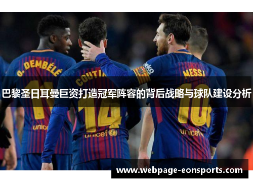 巴黎圣日耳曼巨资打造冠军阵容的背后战略与球队建设分析