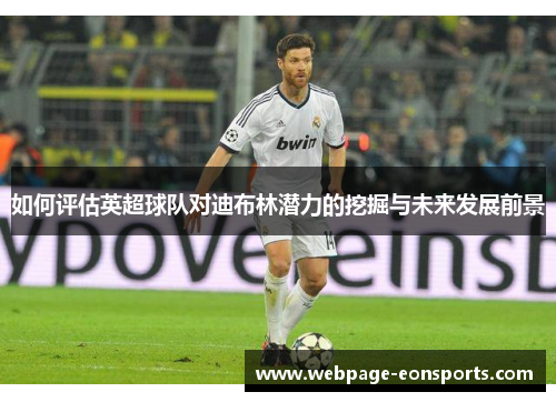 如何评估英超球队对迪布林潜力的挖掘与未来发展前景