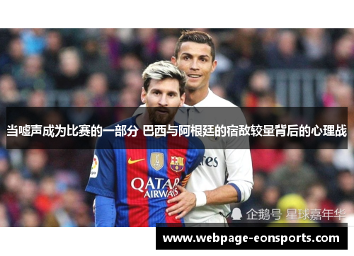 当嘘声成为比赛的一部分 巴西与阿根廷的宿敌较量背后的心理战