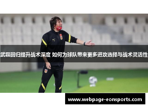 武磊回归提升战术深度 如何为球队带来更多进攻选择与战术灵活性