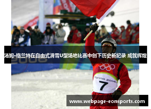 汤姆·格兰特在自由式滑雪U型场地比赛中创下历史新纪录 成就辉煌
