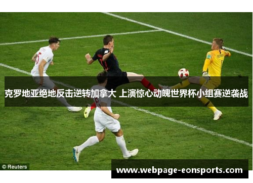 克罗地亚绝地反击逆转加拿大 上演惊心动魄世界杯小组赛逆袭战