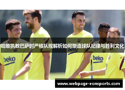 哈维执教巴萨时严格队规解析如何塑造球队纪律与胜利文化