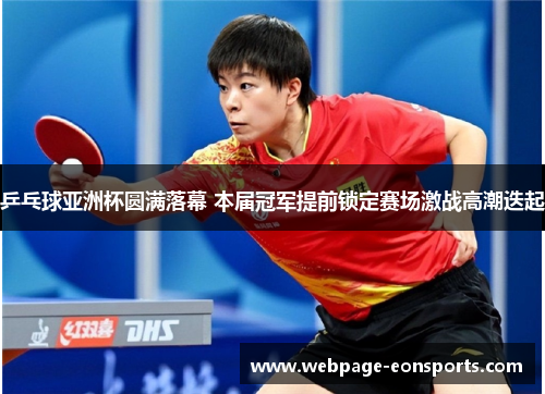 乒乓球亚洲杯圆满落幕 本届冠军提前锁定赛场激战高潮迭起