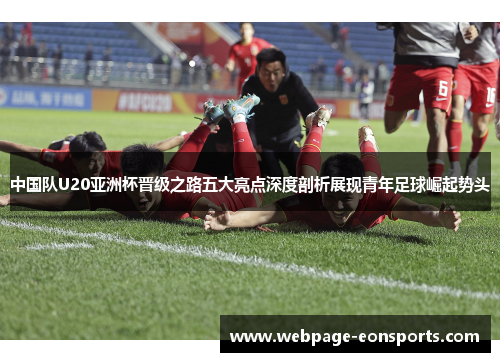 中国队U20亚洲杯晋级之路五大亮点深度剖析展现青年足球崛起势头