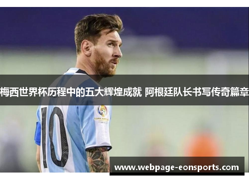 梅西世界杯历程中的五大辉煌成就 阿根廷队长书写传奇篇章