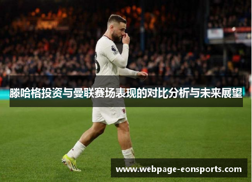 滕哈格投资与曼联赛场表现的对比分析与未来展望