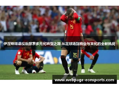 伊涅斯塔退役后探索多元化转型之路 从足球场到商业与文化的全新挑战