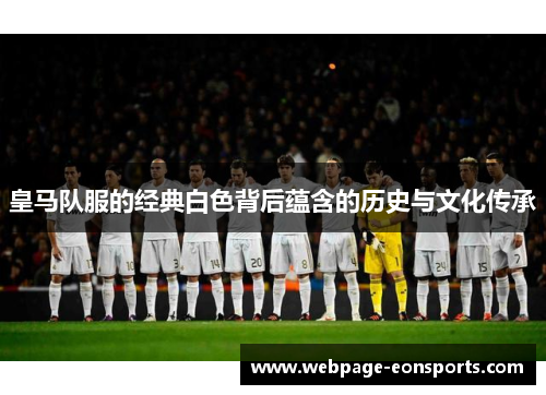 皇马队服的经典白色背后蕴含的历史与文化传承