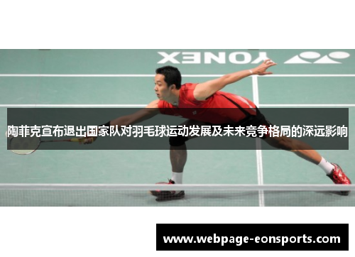 陶菲克宣布退出国家队对羽毛球运动发展及未来竞争格局的深远影响